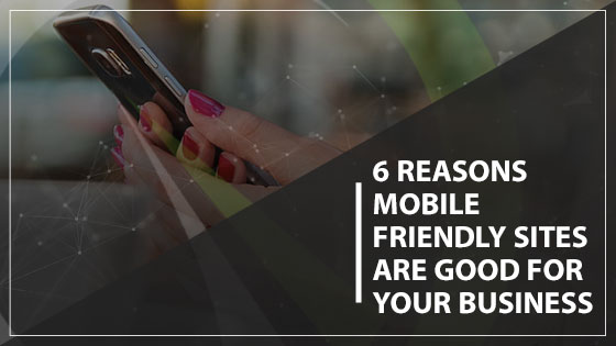 6 Reasons Mobile Friendly Sites are Good For Your Business